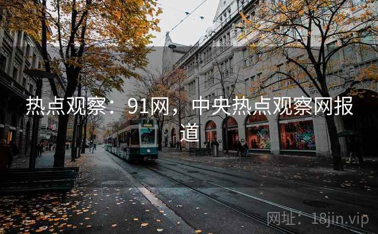 热点观察:91网,中央热点观察网报道 热点观察:91网,中央热点观察网报道