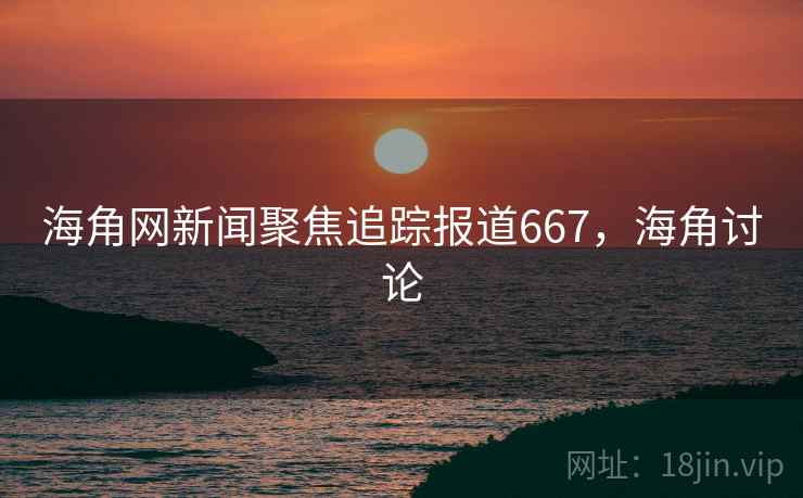海角网新闻聚焦追踪报道667,海角讨论 海角网新闻聚焦追踪报道667,海角讨论