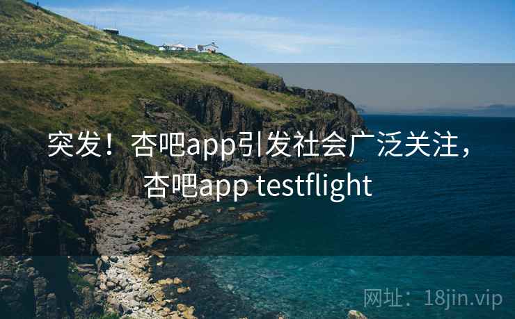 突发!杏吧app引发社会广泛关注,杏吧app testflight 突发!杏吧app引发社会广泛关注,杏吧app testflight