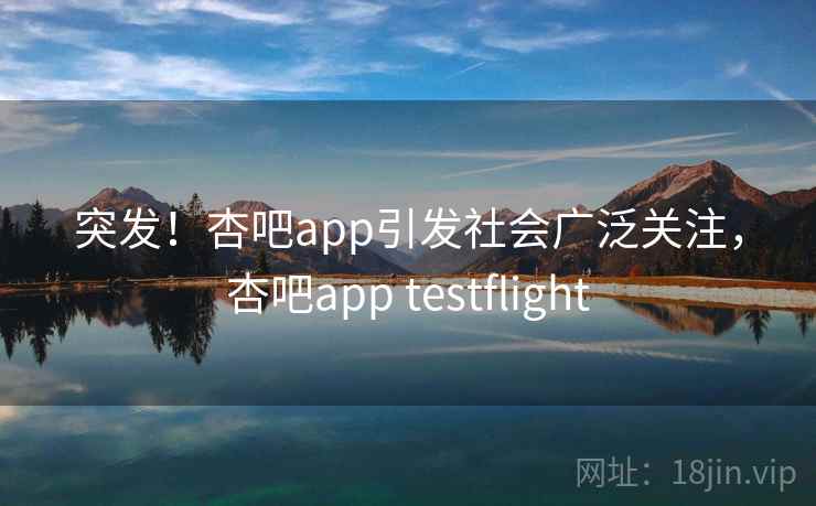突发!杏吧app引发社会广泛关注,杏吧app testflight 突发!杏吧app引发社会广泛关注,杏吧app testflight