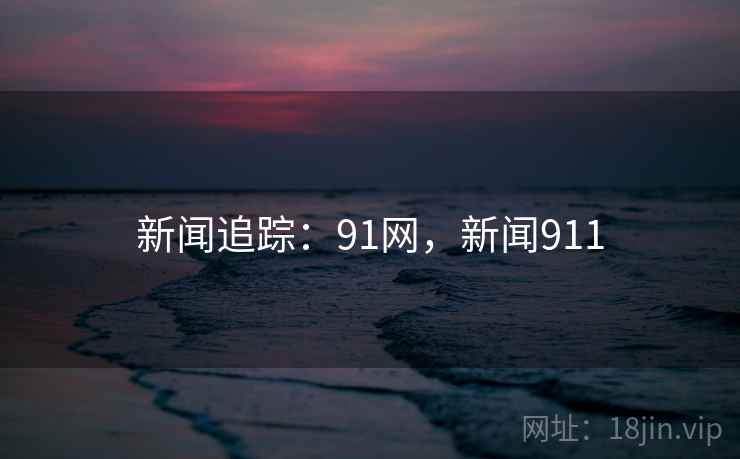 新闻追踪:91网,新闻911 新闻追踪:91网,新闻911