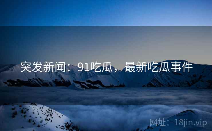 突发新闻:91吃瓜,最新吃瓜事件 突发新闻:91吃瓜,最新吃瓜事件