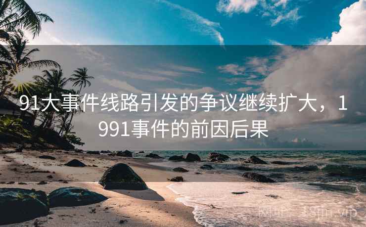 91大事件线路引发的争议继续扩大,1991事件的前因后果 91大事件线路引发的争议继续扩大,1991事件的前因后果